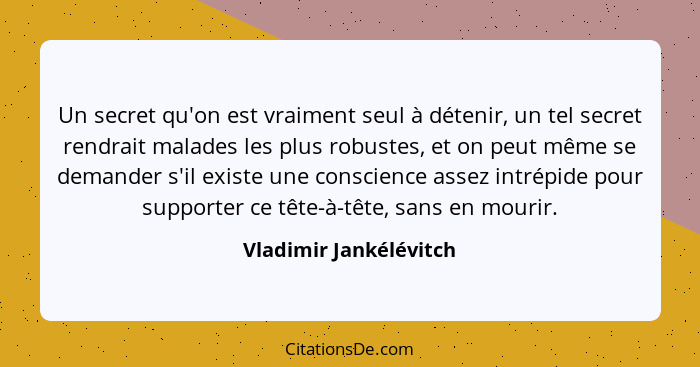 Un secret qu'on est vraiment seul à détenir, un tel secret rendrait malades les plus robustes, et on peut même se demander s'i... - Vladimir Jankélévitch