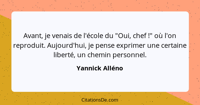 Avant, je venais de l'école du "Oui, chef !" où l'on reproduit. Aujourd'hui, je pense exprimer une certaine liberté, un chemin p... - Yannick Alléno