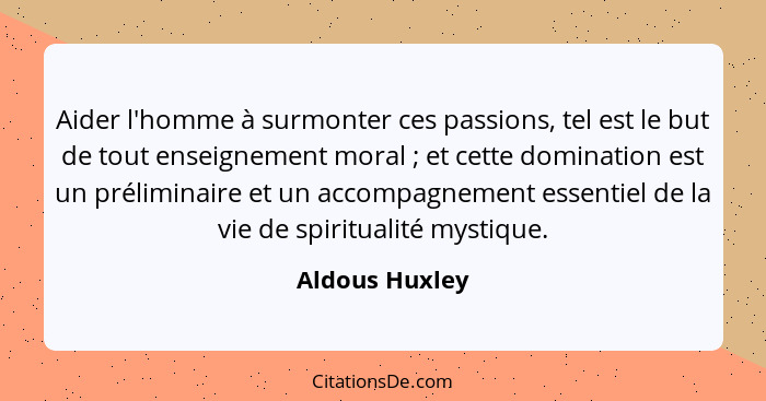 Aider l'homme à surmonter ces passions, tel est le but de tout enseignement moral ; et cette domination est un préliminaire et un... - Aldous Huxley
