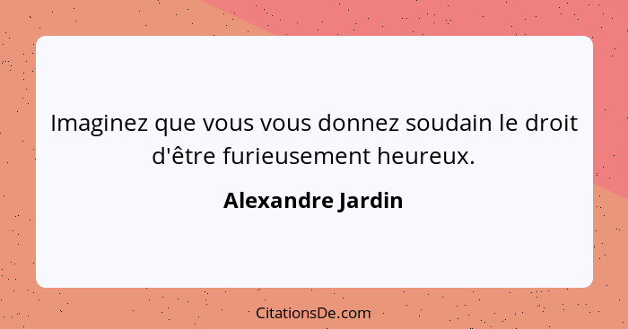 Imaginez que vous vous donnez soudain le droit d'être furieusement heureux.... - Alexandre Jardin