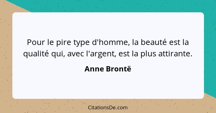 Pour le pire type d'homme, la beauté est la qualité qui, avec l'argent, est la plus attirante.... - Anne Brontë