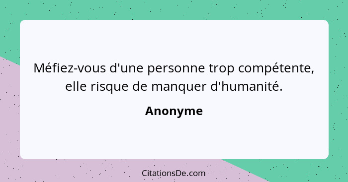 Méfiez-vous d'une personne trop compétente, elle risque de manquer d'humanité.... - Anonyme