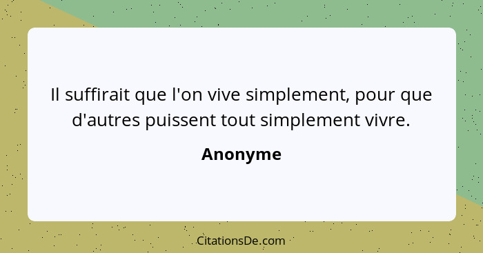 Il suffirait que l'on vive simplement, pour que d'autres puissent tout simplement vivre.... - Anonyme