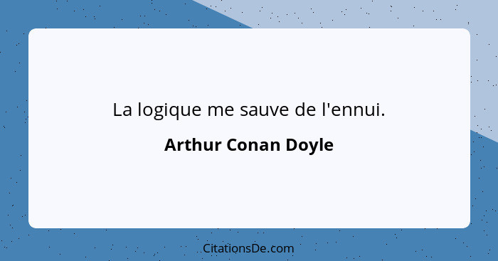 La logique me sauve de l'ennui.... - Arthur Conan Doyle