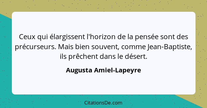 Ceux qui élargissent l'horizon de la pensée sont des précurseurs. Mais bien souvent, comme Jean-Baptiste, ils prêchent dans le... - Augusta Amiel-Lapeyre