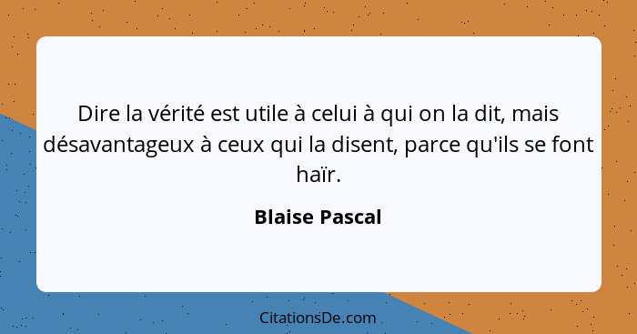 Dire la vérité est utile à celui à qui on la dit, mais désavantageux à ceux qui la disent, parce qu'ils se font haïr.... - Blaise Pascal