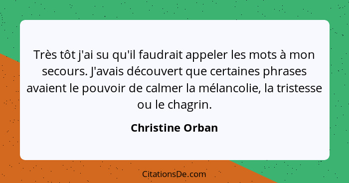 Très tôt j'ai su qu'il faudrait appeler les mots à mon secours. J'avais découvert que certaines phrases avaient le pouvoir de calmer... - Christine Orban