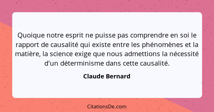 Quoique notre esprit ne puisse pas comprendre en soi le rapport de causalité qui existe entre les phénomènes et la matière, la scienc... - Claude Bernard
