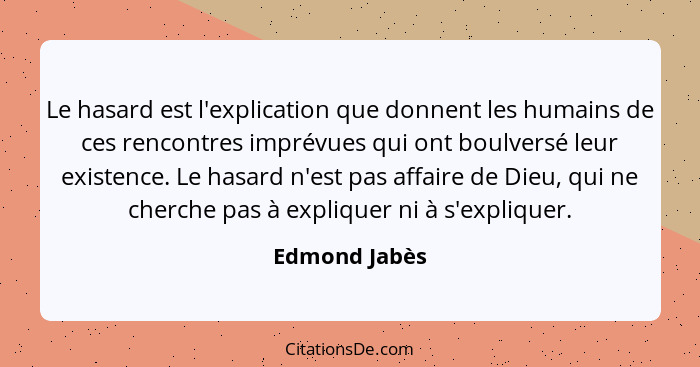 Le hasard est l'explication que donnent les humains de ces rencontres imprévues qui ont boulversé leur existence. Le hasard n'est pas a... - Edmond Jabès