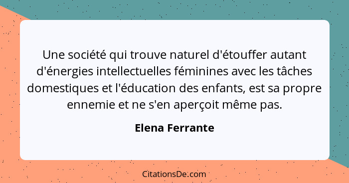 Une société qui trouve naturel d'étouffer autant d'énergies intellectuelles féminines avec les tâches domestiques et l'éducation des... - Elena Ferrante
