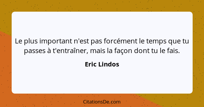 Le plus important n'est pas forcément le temps que tu passes à t'entraîner, mais la façon dont tu le fais.... - Eric Lindos