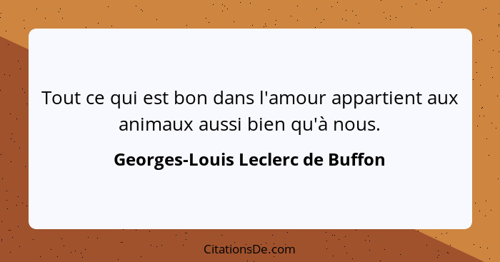 Tout ce qui est bon dans l'amour appartient aux animaux aussi bien qu'à nous.... - Georges-Louis Leclerc de Buffon