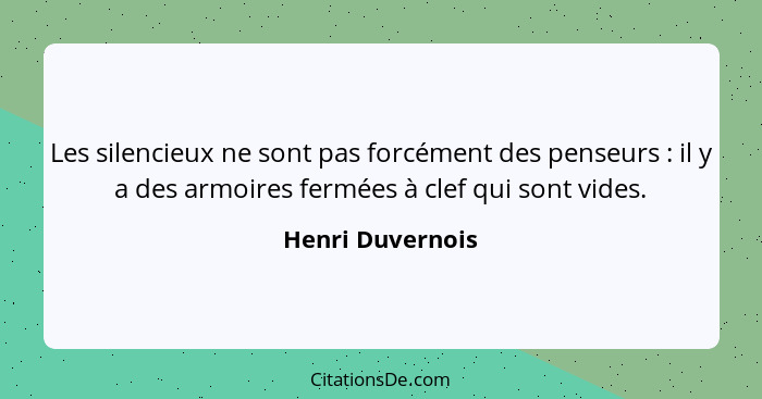 Les silencieux ne sont pas forcément des penseurs : il y a des armoires fermées à clef qui sont vides.... - Henri Duvernois