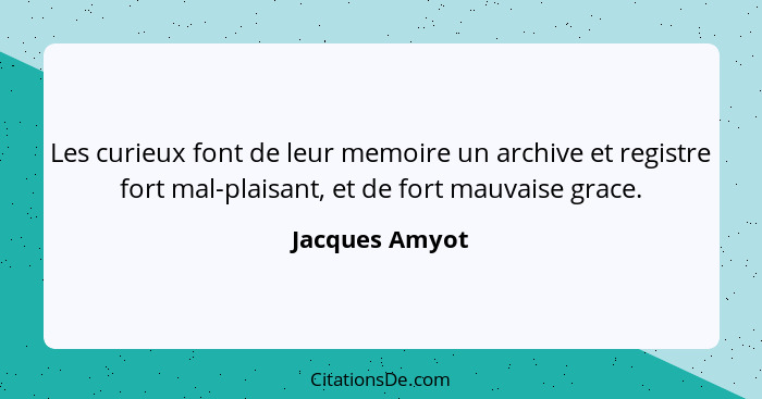 Les curieux font de leur memoire un archive et registre fort mal-plaisant, et de fort mauvaise grace.... - Jacques Amyot