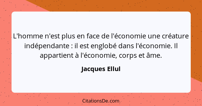 L'homme n'est plus en face de l'économie une créature indépendante : il est englobé dans l'économie. Il appartient à l'économie,... - Jacques Ellul