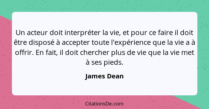 Un acteur doit interpréter la vie, et pour ce faire il doit être disposé à accepter toute l'expérience que la vie a à offrir. En fait, il... - James Dean