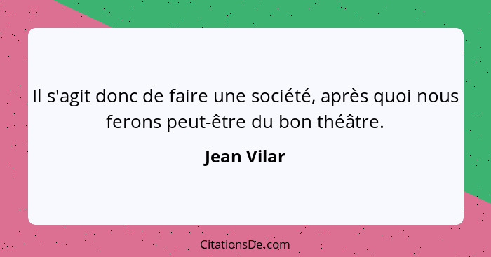 Il s'agit donc de faire une société, après quoi nous ferons peut-être du bon théâtre.... - Jean Vilar