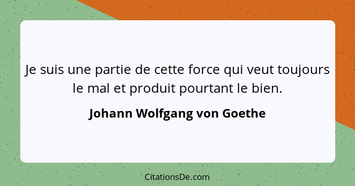 Je suis une partie de cette force qui veut toujours le mal et produit pourtant le bien.... - Johann Wolfgang von Goethe
