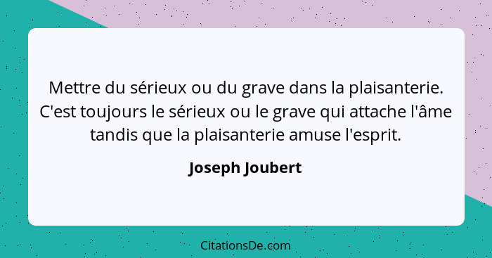 Mettre du sérieux ou du grave dans la plaisanterie. C'est toujours le sérieux ou le grave qui attache l'âme tandis que la plaisanteri... - Joseph Joubert