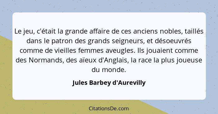 Le jeu, c'était la grande affaire de ces anciens nobles, taillés dans le patron des grands seigneurs, et désoeuvrés com... - Jules Barbey d'Aurevilly