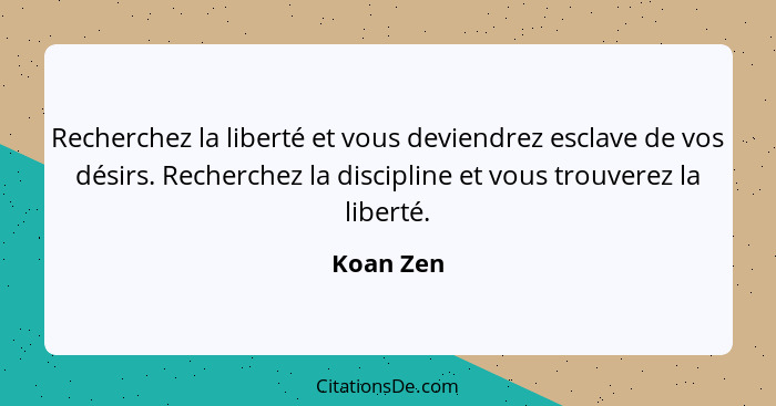 Recherchez la liberté et vous deviendrez esclave de vos désirs. Recherchez la discipline et vous trouverez la liberté.... - Koan Zen