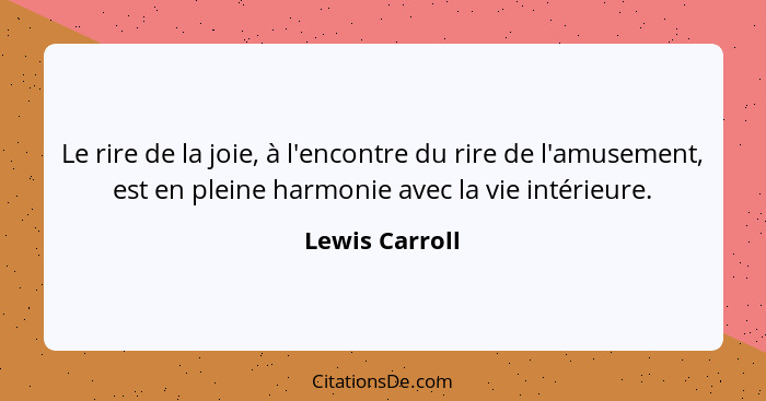 Le rire de la joie, à l'encontre du rire de l'amusement, est en pleine harmonie avec la vie intérieure.... - Lewis Carroll