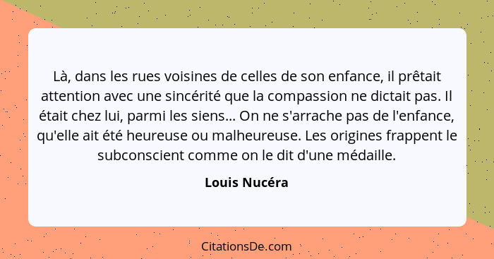 Là, dans les rues voisines de celles de son enfance, il prêtait attention avec une sincérité que la compassion ne dictait pas. Il était... - Louis Nucéra