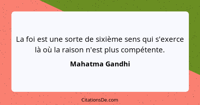 La foi est une sorte de sixième sens qui s'exerce là où la raison n'est plus compétente.... - Mahatma Gandhi