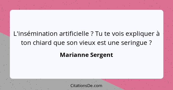 L'insémination artificielle ? Tu te vois expliquer à ton chiard que son vieux est une seringue ?... - Marianne Sergent