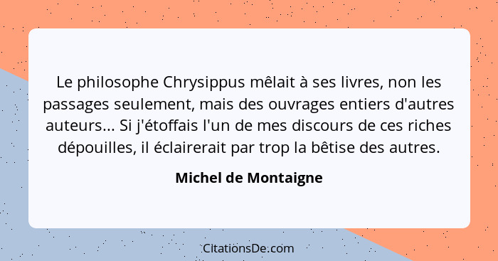 Le philosophe Chrysippus mêlait à ses livres, non les passages seulement, mais des ouvrages entiers d'autres auteurs... Si j'éto... - Michel de Montaigne