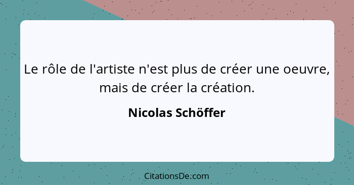 Le rôle de l'artiste n'est plus de créer une oeuvre, mais de créer la création.... - Nicolas Schöffer