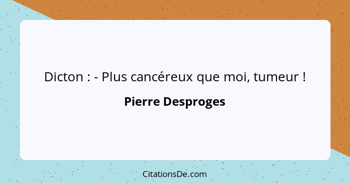 Dicton : - Plus cancéreux que moi, tumeur !... - Pierre Desproges