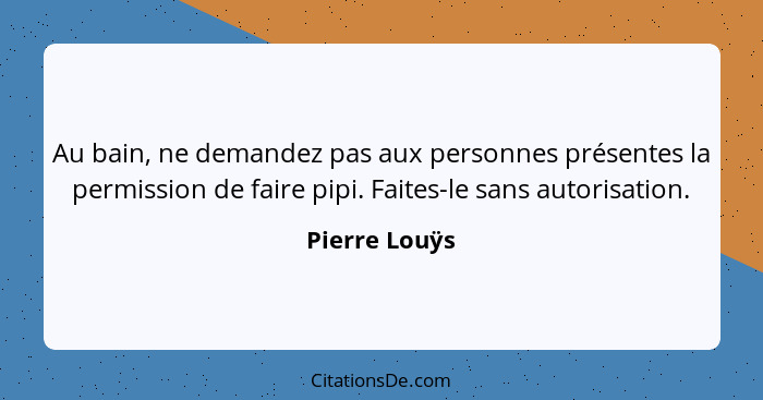 Au bain, ne demandez pas aux personnes présentes la permission de faire pipi. Faites-le sans autorisation.... - Pierre Louÿs