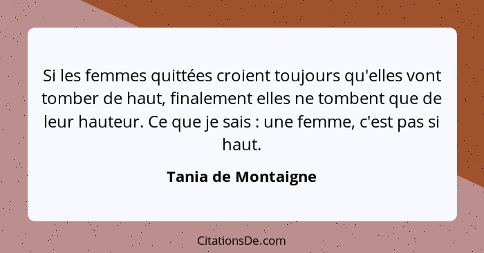 Si les femmes quittées croient toujours qu'elles vont tomber de haut, finalement elles ne tombent que de leur hauteur. Ce que je... - Tania de Montaigne