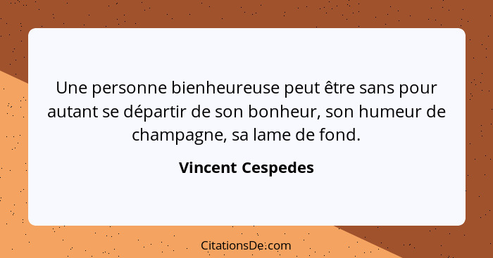 Une personne bienheureuse peut être sans pour autant se départir de son bonheur, son humeur de champagne, sa lame de fond.... - Vincent Cespedes