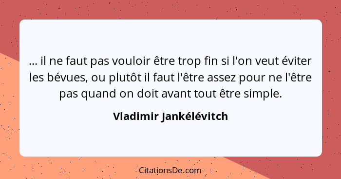 ... il ne faut pas vouloir être trop fin si l'on veut éviter les bévues, ou plutôt il faut l'être assez pour ne l'être pas qua... - Vladimir Jankélévitch