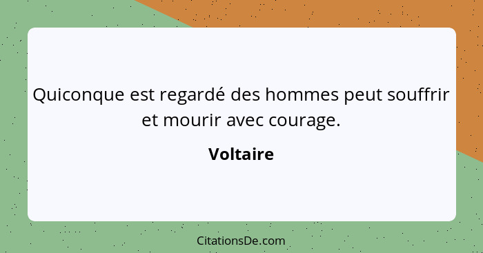 Quiconque est regardé des hommes peut souffrir et mourir avec courage.... - Voltaire