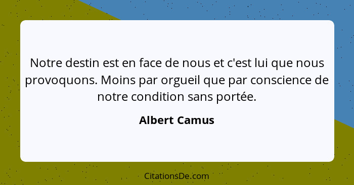 Notre destin est en face de nous et c'est lui que nous provoquons. Moins par orgueil que par conscience de notre condition sans portée.... - Albert Camus