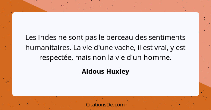 Les Indes ne sont pas le berceau des sentiments humanitaires. La vie d'une vache, il est vrai, y est respectée, mais non la vie d'un h... - Aldous Huxley