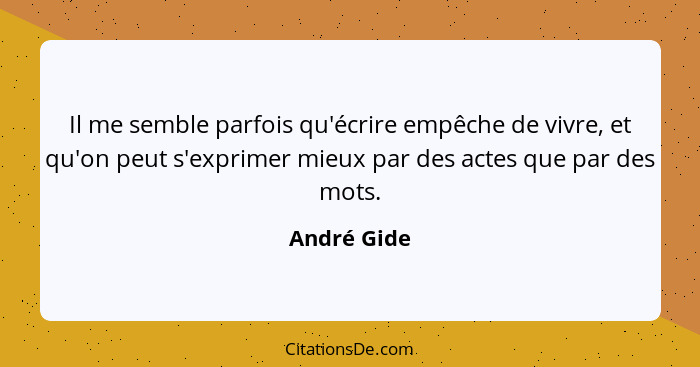 Il me semble parfois qu'écrire empêche de vivre, et qu'on peut s'exprimer mieux par des actes que par des mots.... - André Gide