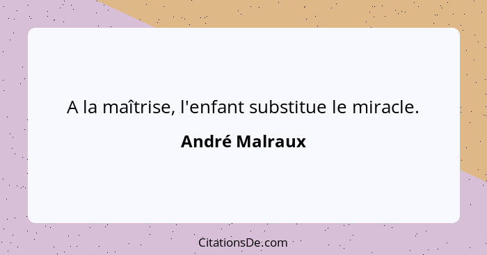 A la maîtrise, l'enfant substitue le miracle.... - André Malraux