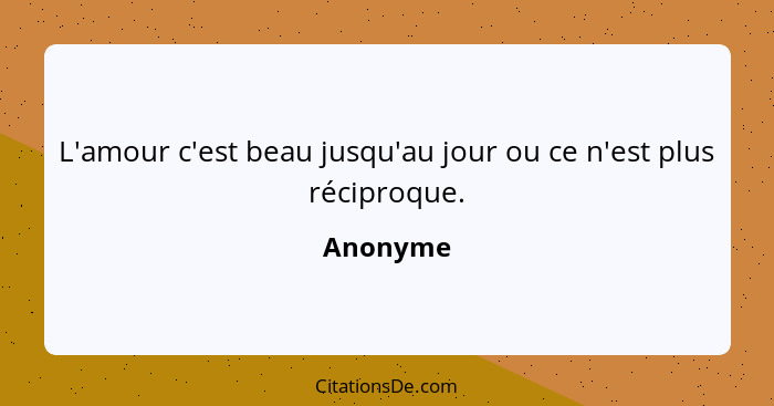 L'amour c'est beau jusqu'au jour ou ce n'est plus réciproque.... - Anonyme