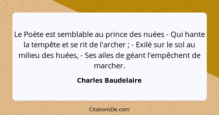 Le Poète est semblable au prince des nuées - Qui hante la tempête et se rit de l'archer ; - Exilé sur le sol au milieu des h... - Charles Baudelaire