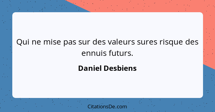 Qui ne mise pas sur des valeurs sures risque des ennuis futurs.... - Daniel Desbiens