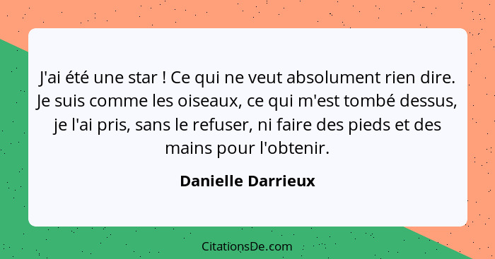 J'ai été une star ! Ce qui ne veut absolument rien dire. Je suis comme les oiseaux, ce qui m'est tombé dessus, je l'ai pris,... - Danielle Darrieux