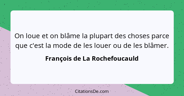 On loue et on blâme la plupart des choses parce que c'est la mode de les louer ou de les blâmer.... - François de La Rochefoucauld