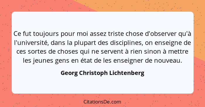 Ce fut toujours pour moi assez triste chose d'observer qu'à l'université, dans la plupart des disciplines, on enseigne d... - Georg Christoph Lichtenberg