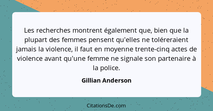 Les recherches montrent également que, bien que la plupart des femmes pensent qu'elles ne toléreraient jamais la violence, il faut... - Gillian Anderson