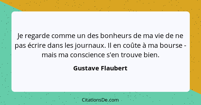 Je regarde comme un des bonheurs de ma vie de ne pas écrire dans les journaux. Il en coûte à ma bourse - mais ma conscience s'en tr... - Gustave Flaubert