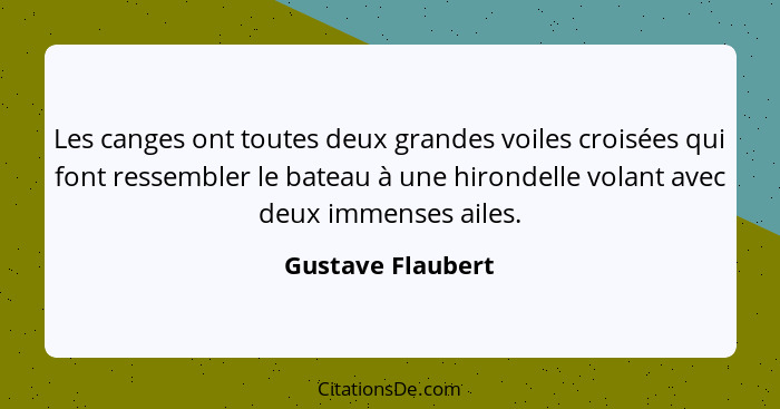 Les canges ont toutes deux grandes voiles croisées qui font ressembler le bateau à une hirondelle volant avec deux immenses ailes.... - Gustave Flaubert